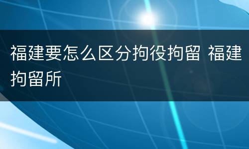 福建要怎么区分拘役拘留 福建拘留所