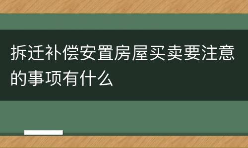 拆迁补偿安置房屋买卖要注意的事项有什么