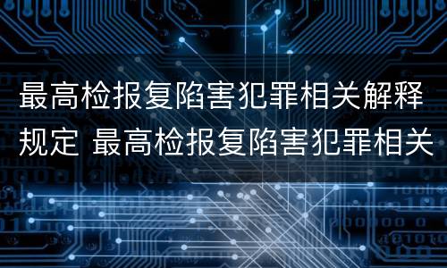 最高检报复陷害犯罪相关解释规定 最高检报复陷害犯罪相关解释规定是什么