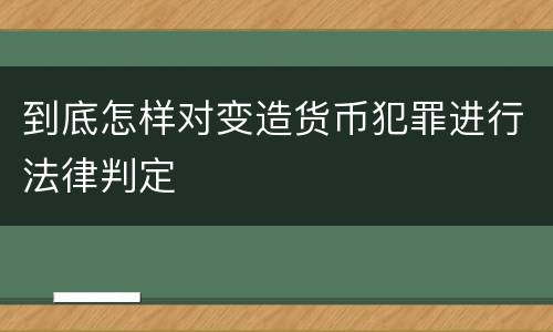 到底怎样对变造货币犯罪进行法律判定