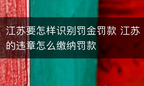 江苏要怎样识别罚金罚款 江苏的违章怎么缴纳罚款