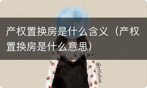 产权置换房是什么含义（产权置换房是什么意思）