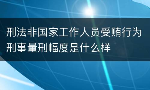 刑法非国家工作人员受贿行为刑事量刑幅度是什么样