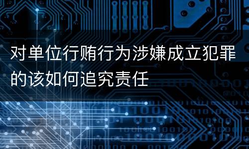 对单位行贿行为涉嫌成立犯罪的该如何追究责任