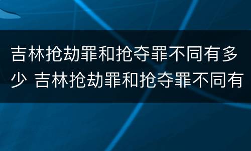 吉林抢劫罪和抢夺罪不同有多少 吉林抢劫罪和抢夺罪不同有多少案例