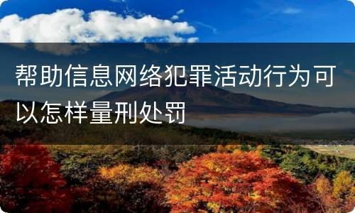 帮助信息网络犯罪活动行为可以怎样量刑处罚