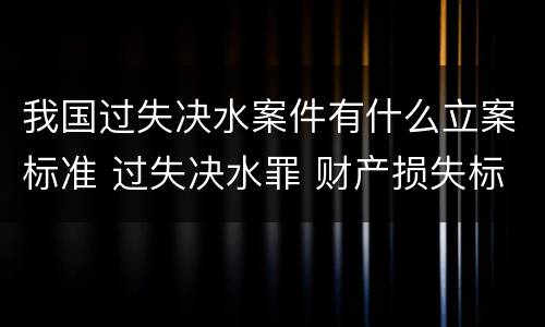 我国过失决水案件有什么立案标准 过失决水罪 财产损失标准