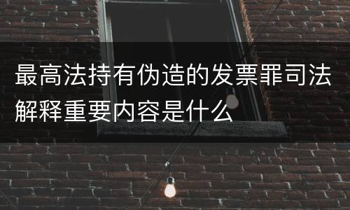 最高法持有伪造的发票罪司法解释重要内容是什么