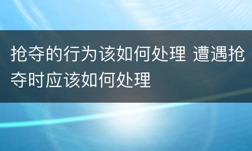 抢夺的行为该如何处理 遭遇抢夺时应该如何处理