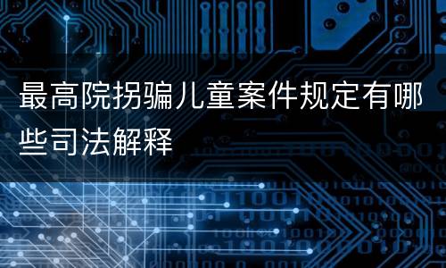 最高院拐骗儿童案件规定有哪些司法解释