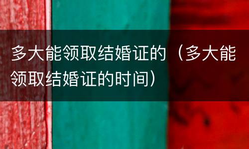 多大能领取结婚证的（多大能领取结婚证的时间）