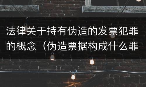 法律关于持有伪造的发票犯罪的概念（伪造票据构成什么罪）