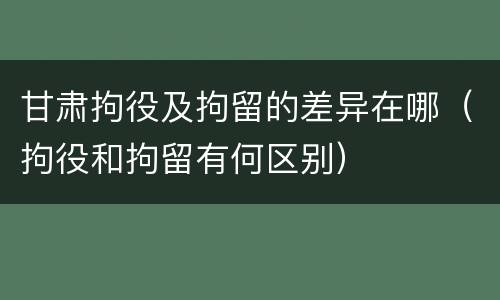 甘肃拘役及拘留的差异在哪（拘役和拘留有何区别）