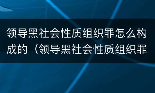 领导黑社会性质组织罪怎么构成的（领导黑社会性质组织罪怎么构成的罪名）
