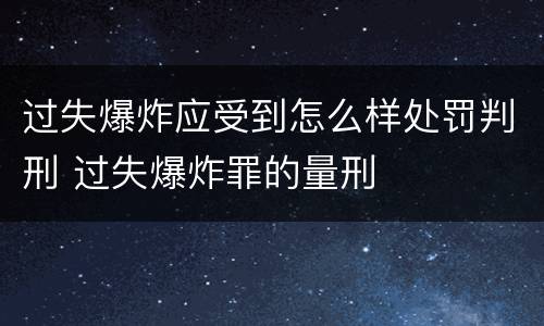 过失爆炸应受到怎么样处罚判刑 过失爆炸罪的量刑