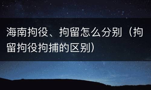 海南拘役、拘留怎么分别（拘留拘役拘捕的区别）