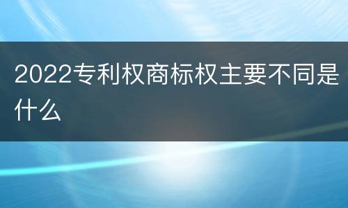 2022专利权商标权主要不同是什么