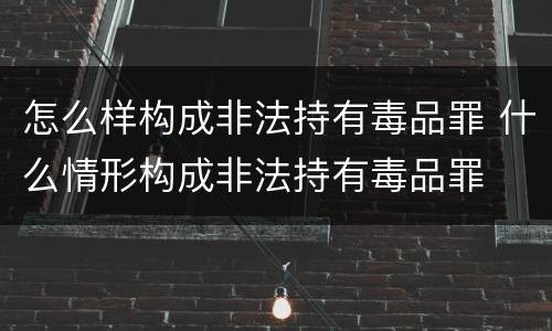 怎么样构成非法持有毒品罪 什么情形构成非法持有毒品罪