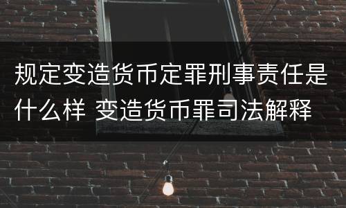 规定变造货币定罪刑事责任是什么样 变造货币罪司法解释