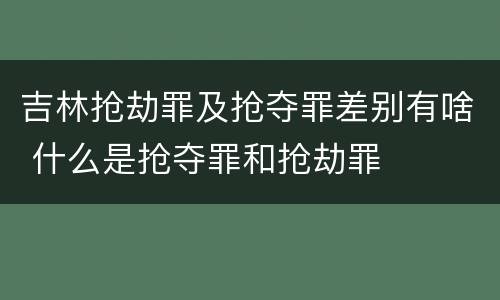 吉林抢劫罪及抢夺罪差别有啥 什么是抢夺罪和抢劫罪