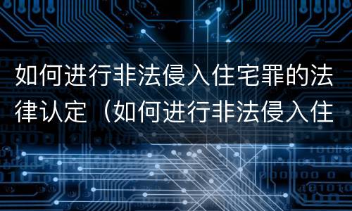 如何进行非法侵入住宅罪的法律认定（如何进行非法侵入住宅罪的法律认定）