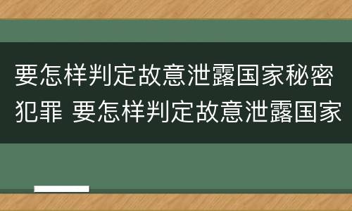 要怎样判定故意泄露国家秘密犯罪 要怎样判定故意泄露国家秘密犯罪行为
