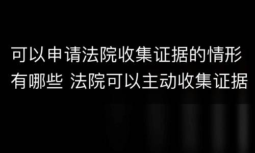 可以申请法院收集证据的情形有哪些 法院可以主动收集证据吗