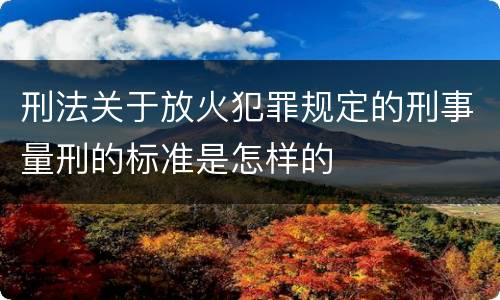 刑法关于放火犯罪规定的刑事量刑的标准是怎样的