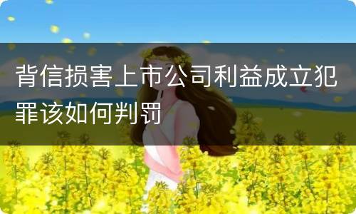 背信损害上市公司利益成立犯罪该如何判罚