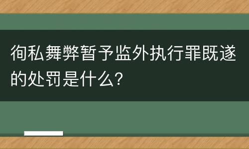 徇私舞弊暂予监外执行罪既遂的处罚是什么？