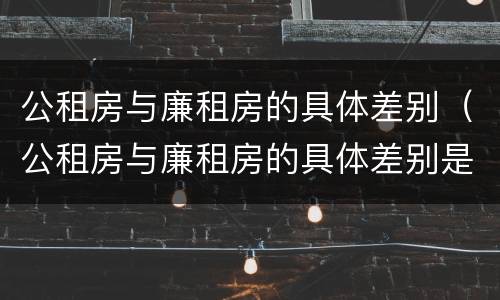 公租房与廉租房的具体差别（公租房与廉租房的具体差别是什么）