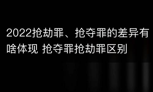 2022抢劫罪、抢夺罪的差异有啥体现 抢夺罪抢劫罪区别