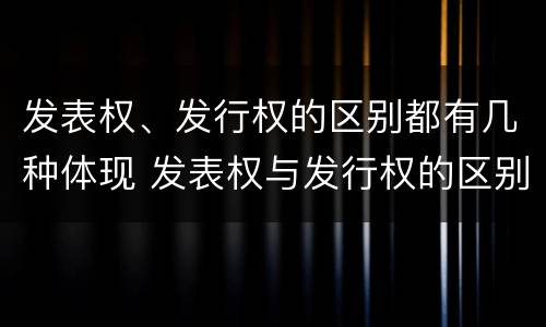 发表权、发行权的区别都有几种体现 发表权与发行权的区别