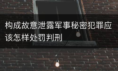 构成故意泄露军事秘密犯罪应该怎样处罚判刑