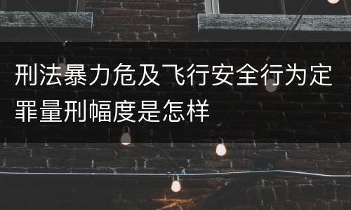刑法暴力危及飞行安全行为定罪量刑幅度是怎样