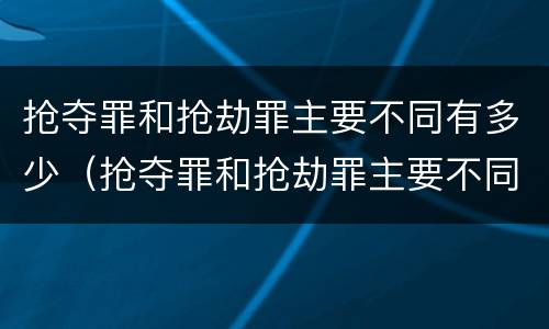 抢夺罪和抢劫罪主要不同有多少（抢夺罪和抢劫罪主要不同有多少条）