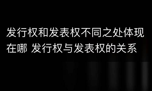 发行权和发表权不同之处体现在哪 发行权与发表权的关系