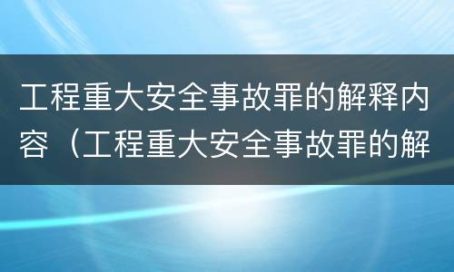 工程重大安全事故罪的解释内容（工程重大安全事故罪的解释内容是什么）
