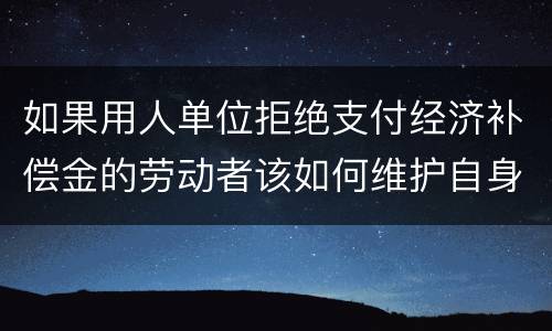 如果用人单位拒绝支付经济补偿金的劳动者该如何维护自身的合法权益