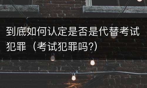 到底如何认定是否是代替考试犯罪（考试犯罪吗?）