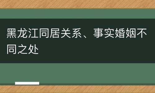 黑龙江同居关系、事实婚姻不同之处
