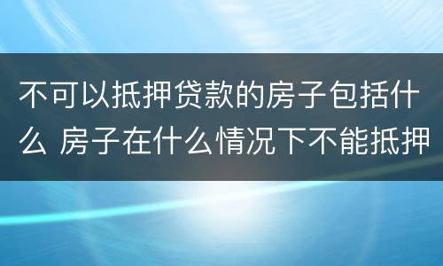 不可以抵押贷款的房子包括什么 房子在什么情况下不能抵押贷款