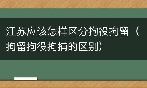 江苏应该怎样区分拘役拘留（拘留拘役拘捕的区别）