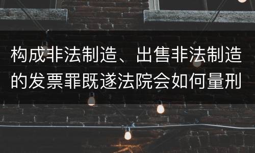 构成非法制造、出售非法制造的发票罪既遂法院会如何量刑