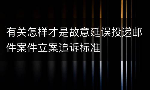 有关怎样才是故意延误投递邮件案件立案追诉标准
