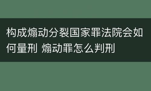 构成煽动分裂国家罪法院会如何量刑 煽动罪怎么判刑