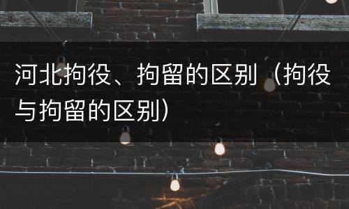 河北拘役、拘留的区别（拘役与拘留的区别）