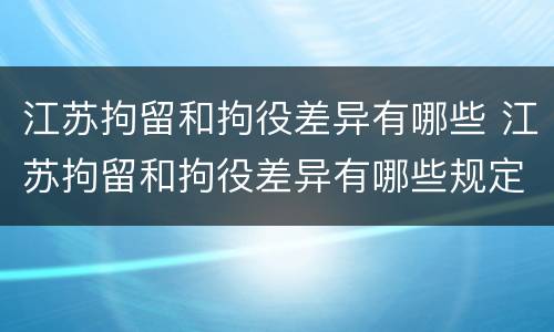 江苏拘留和拘役差异有哪些 江苏拘留和拘役差异有哪些规定