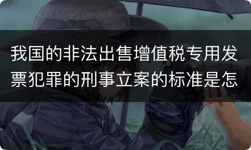 我国的非法出售增值税专用发票犯罪的刑事立案的标准是怎样的