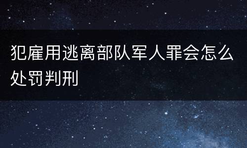 犯雇用逃离部队军人罪会怎么处罚判刑